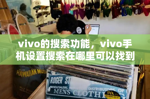 vivo的搜索功能，vivo手机设置搜索在哪里可以找到