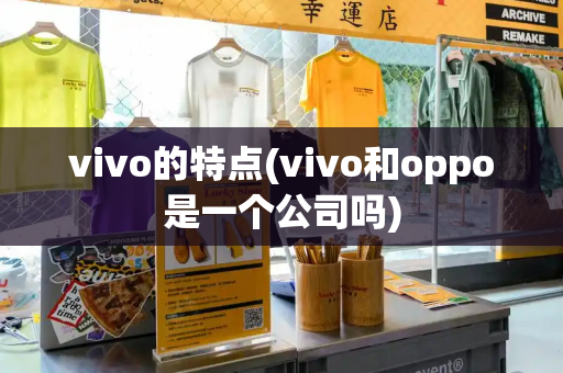 vivo的特点(vivo和oppo是一个公司吗)-第1张图片-星选测评