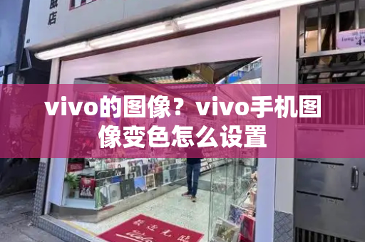 vivo的图像？vivo手机图像变色怎么设置-第1张图片-星选测评