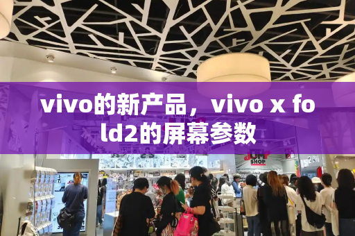 vivo的新产品，vivo x fold2的屏幕参数-第1张图片-星选测评