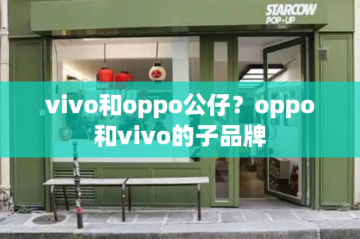 vivo和oppo公仔？oppo和vivo的子品牌-第1张图片-星选测评