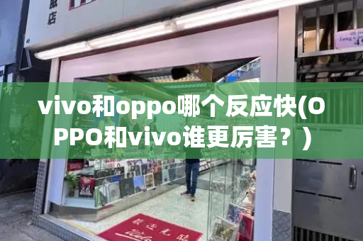 vivo和oppo哪个反应快(OPPO和vivo谁更厉害？)