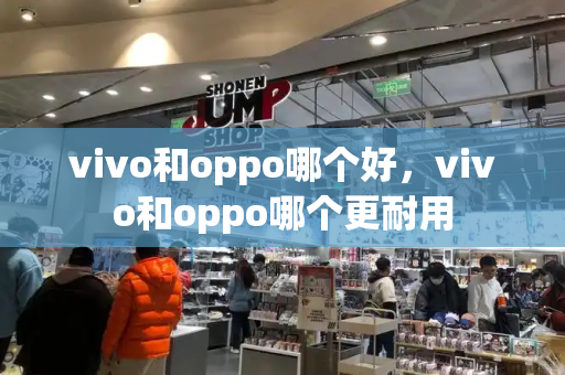 vivo和oppo哪个好，vivo和oppo哪个更耐用