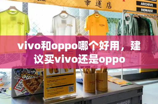 vivo和oppo哪个好用，建议买vivo还是oppo
