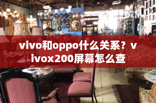 vivo和oppo什么关系？vivox200屏幕怎么查