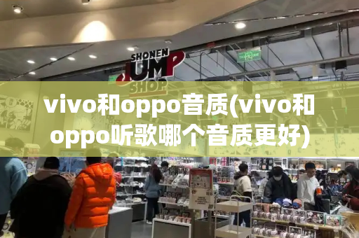 vivo和oppo音质(vivo和oppo听歌哪个音质更好)