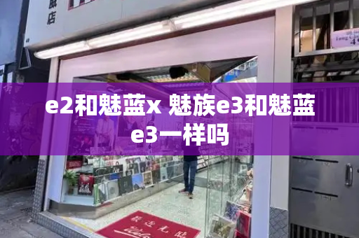 e2和魅蓝x 魅族e3和魅蓝e3一样吗-第1张图片-星选测评
