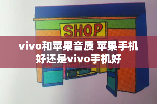 vivo和苹果音质 苹果手机好还是vivo手机好-第1张图片-星选测评