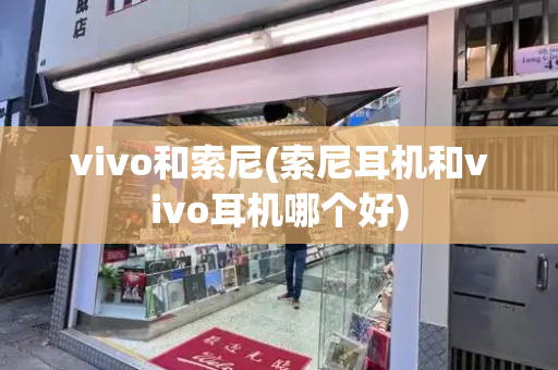 vivo和索尼(索尼耳机和vivo耳机哪个好)-第1张图片-星选测评