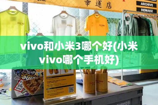 vivo和小米3哪个好(小米vivo哪个手机好)-第1张图片-星选测评
