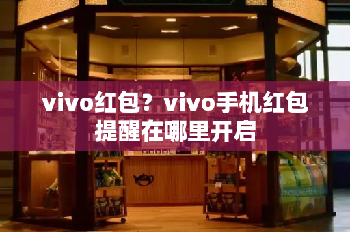 vivo红包？vivo手机红包提醒在哪里开启-第1张图片-星选测评