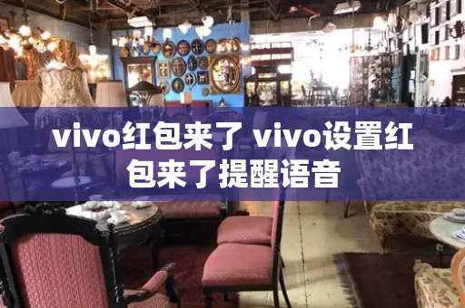 vivo红包来了 vivo设置红包来了提醒语音-第1张图片-星选测评