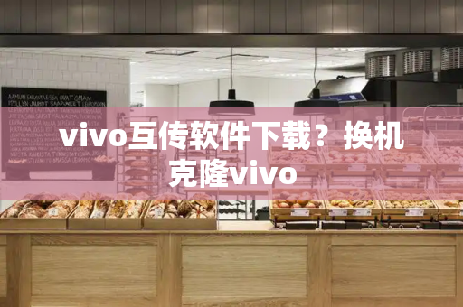 vivo互传软件下载？换机克隆vivo