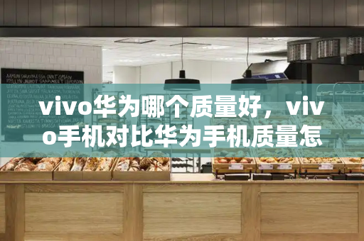 vivo华为哪个质量好，vivo手机对比华为手机质量怎样-第1张图片-星选测评