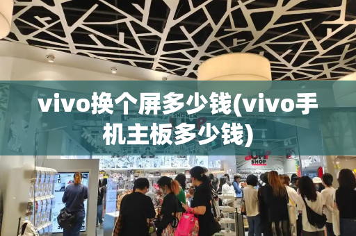 vivo换个屏多少钱(vivo手机主板多少钱)