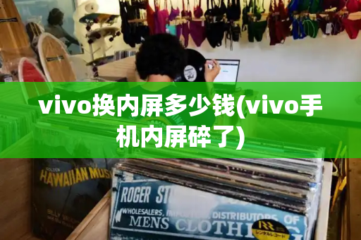vivo换内屏多少钱(vivo手机内屏碎了)