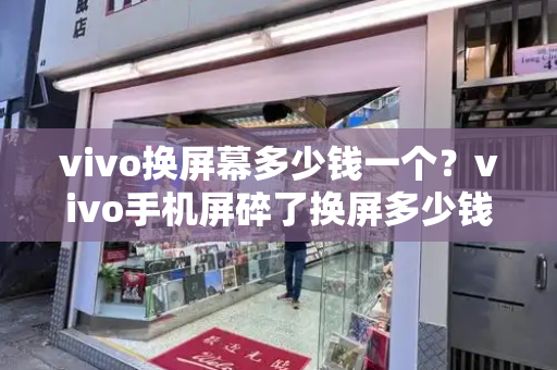 vivo换屏幕多少钱一个？vivo手机屏碎了换屏多少钱-第1张图片-星选测评