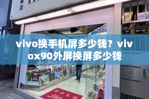 vivo换手机屏多少钱？vivox90外屏换屏多少钱-第1张图片-星选测评