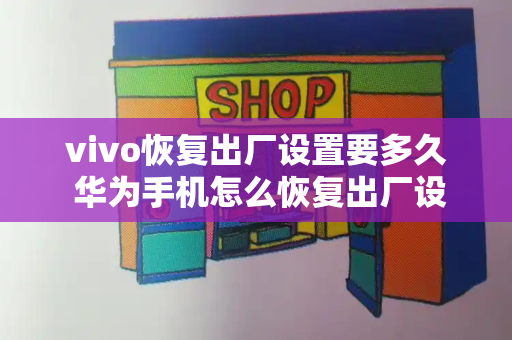 vivo恢复出厂设置要多久 华为手机怎么恢复出厂设置