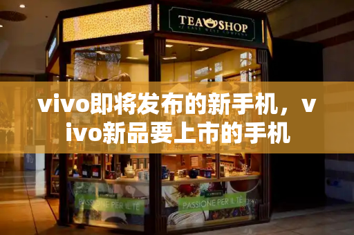 vivo即将发布的新手机，vivo新品要上市的手机