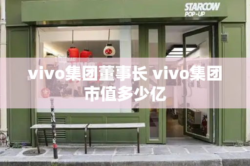 vivo集团董事长 vivo集团市值多少亿