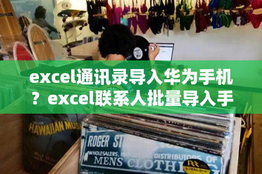 excel通讯录导入华为手机？excel联系人批量导入手机-第1张图片-星选测评