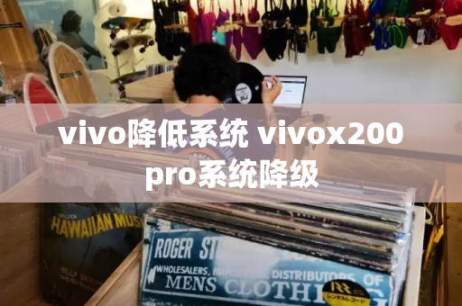 vivo降低系统 vivox200pro系统降级