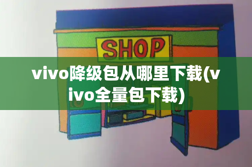 vivo降级包从哪里下载(vivo全量包下载)
