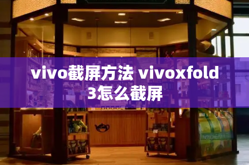 vivo截屏方法 vivoxfold3怎么截屏-第1张图片-星选测评