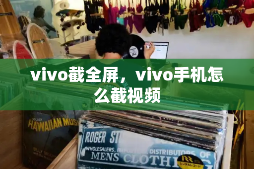 vivo截全屏，vivo手机怎么截视频