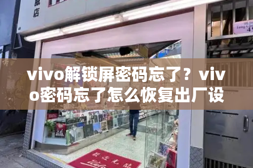 vivo解锁屏密码忘了？vivo密码忘了怎么恢复出厂设置