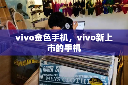 vivo金色手机，vivo新上市的手机-第1张图片-星选测评