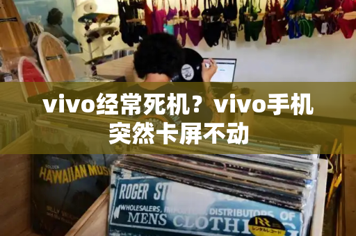 vivo经常死机？vivo手机突然卡屏不动