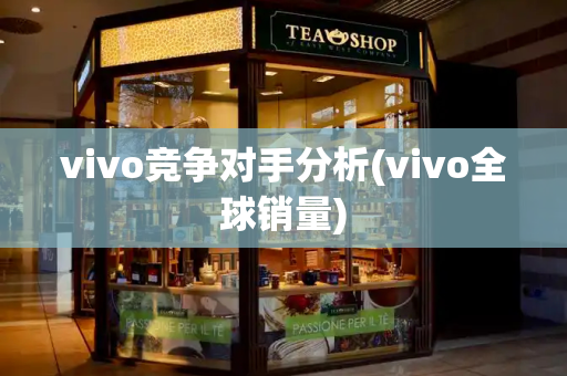 vivo竞争对手分析(vivo全球销量)