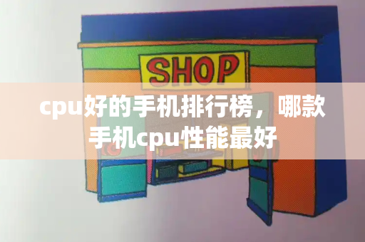 cpu好的手机排行榜，哪款手机cpu性能最好