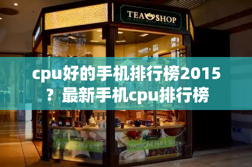 cpu好的手机排行榜2015？最新手机cpu排行榜-第1张图片-星选测评