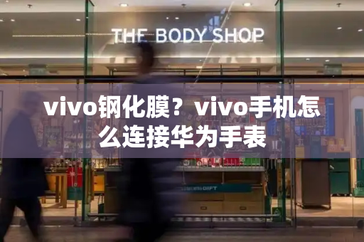 vivo钢化膜？vivo手机怎么连接华为手表