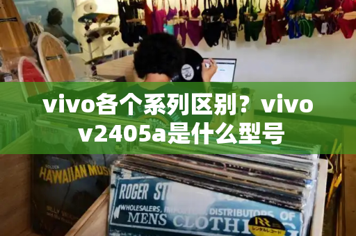 vivo各个系列区别？vivo v2405a是什么型号