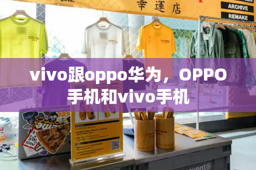 vivo跟oppo华为，OPPO手机和vivo手机-第1张图片-星选测评