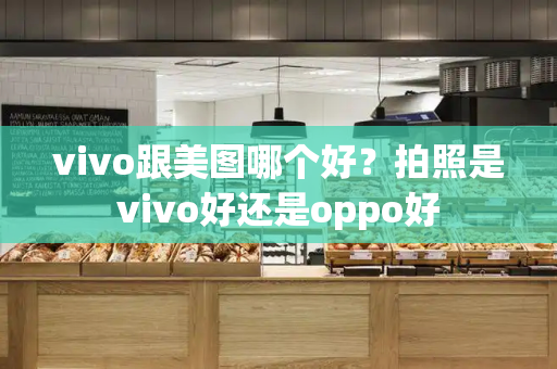 vivo跟美图哪个好？拍照是vivo好还是oppo好