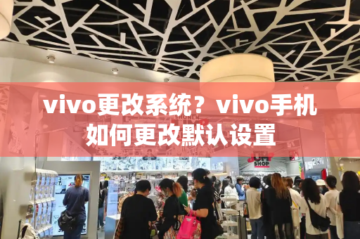 vivo更改系统？vivo手机如何更改默认设置-第1张图片-星选测评