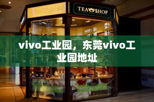 vivo工业园，东莞vivo工业园地址-第1张图片-星选测评