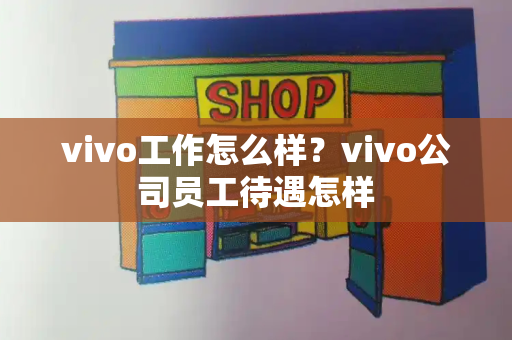 vivo工作怎么样？vivo公司员工待遇怎样-第1张图片-星选测评