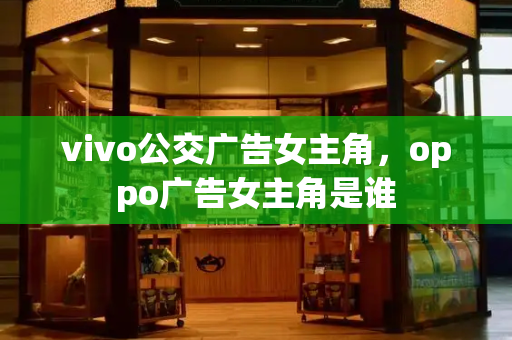 vivo公交广告女主角，oppo广告女主角是谁