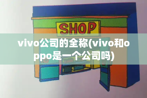 vivo公司的全称(vivo和oppo是一个公司吗)