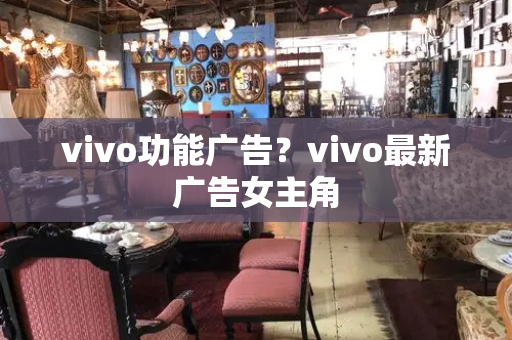 vivo功能广告？vivo最新广告女主角