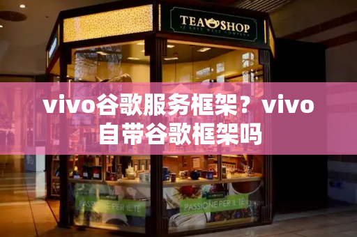 vivo谷歌服务框架？vivo自带谷歌框架吗