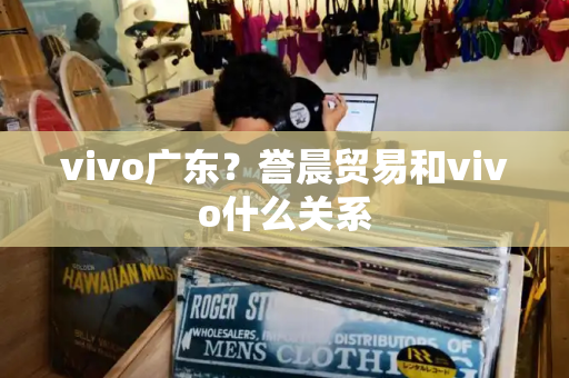 vivo广东？誉晨贸易和vivo什么关系