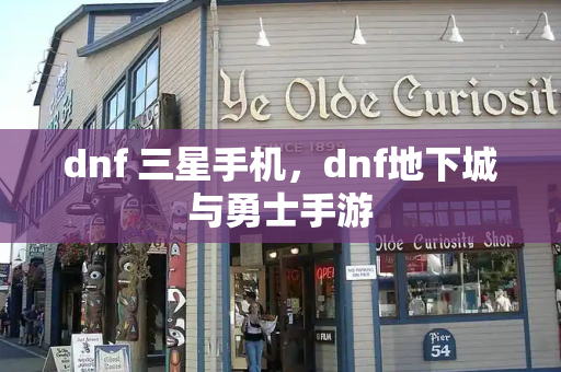dnf 三星手机，dnf地下城与勇士手游-第1张图片-星选测评