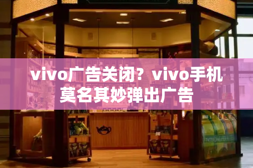 vivo广告关闭？vivo手机莫名其妙弹出广告-第1张图片-星选测评